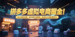 拼多多虚拟电商掘金：从入驻到运营，选品避坑全解析，自动化工具配置技巧-爱找项目网
