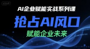AI企业赋能实战系列课,抢占AI风口,赋能企业未来-爱找项目网