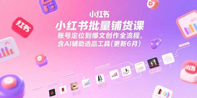 小红书批量铺货课，账号定位到爆文创作全流程，含AI辅助选品工具(更新6月-爱找项目网