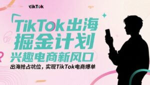TikTok出海掘金计划,兴趣电商新风口,出海抢占坑位,实现TikTok电商爆单-爱找项目网