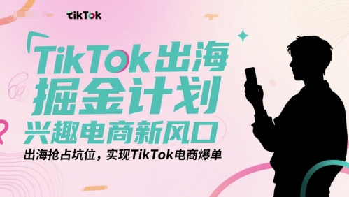 TikTok出海掘金计划，兴趣电商新风口，出海抢占坑位，实现TikTok电商爆单-爱找项目网