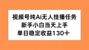 视频号纯AI无人挂播任务，新手小白当天上手，单日稳定收益130+-爱找项目网
