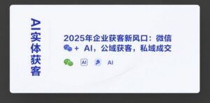 AI实体获客，2025年企业获客新风口：微信+ AI，公域获客，私域成交-爱找项目网