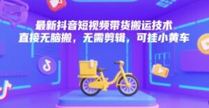 最新抖音短视频带货搬运技术，直接无脑搬，无需剪辑，可挂小黄车-爱找项目网