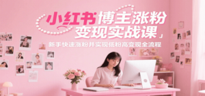 小红书博主涨粉变现实战课，新手快速涨粉并实现低粉高变现全流程-爱找项目网