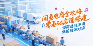 闲鱼电商全攻略,零基础店铺搭建,爆款选品逻辑,低价货源对接-爱找项目网