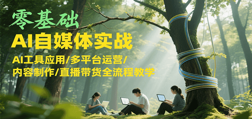 零基础AI自媒体实战，AI工具应用/多平台运营/内容制作/直播带货全流程教学-爱找项目网