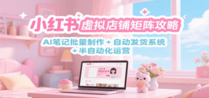 小红书虚拟店铺矩阵攻略：AI笔记批量制作 + 自动发货系统 + 半自动化运营-爱找项目网