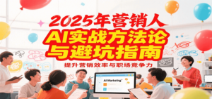 2025年营销实战方法论与避坑指南，利用AI提升营销效率与职场竞争力-爱找项目网