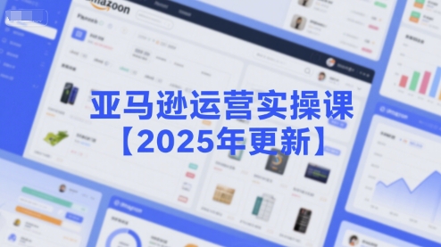 亚马逊运营实操课【2025年更新】主要内容包括亚马逊选品策略解析，选品重点方法、新品口诀必学等-爱找项目网
