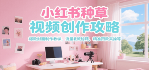 小红书种草视频创作攻略，爆款封面制作教学 ，流量截流秘籍 ，精准跟款实操等-爱找项目网