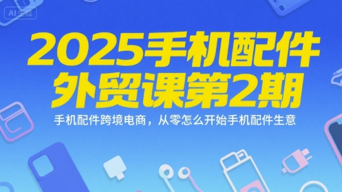 2025手机配件外贸课第2期，手机配件跨境电商，从零怎么开始手机配件生意-爱找项目网