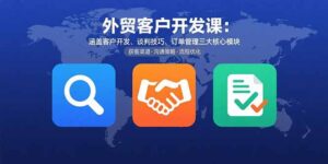 外贸客户开发课:涵盖客户开发、谈判技巧、订单管理三大核心模块-爱找项目网
