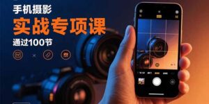 手机摄影实战专项课:通过100节实操课程实现从入门到精通的技能进阶-爱找项目网