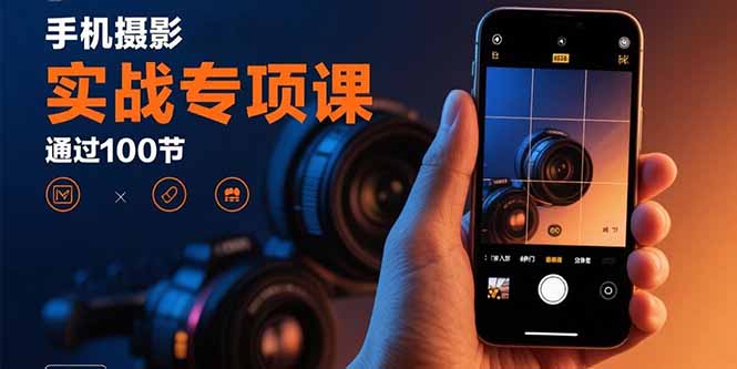 手机摄影实战专项课：通过100节实操课程实现从入门到精通的技能进阶-爱找项目网