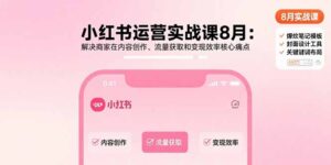 小红书运营实战课8月：解决商家在内容创作、流量获取和变现效率核心痛点-爱找项目网