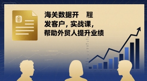 海关数据开发客户实战课，帮助外贸人提升业绩-爱找项目网