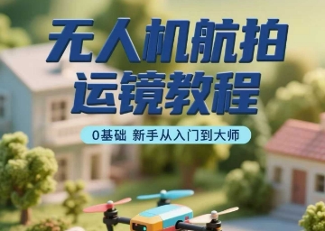 无人机航拍运镜教程，0基础新手从入门到大师-爱找项目网
