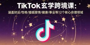 TikTok玄学跨境课：涵盖财运/性格/婚姻爱情/健康/事业等12个核心命理领域-爱找项目网