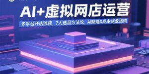 AI+虚拟网店运营：多平台开店流程，7大选品方法论，AI赋能0成本创业指南-爱找项目网