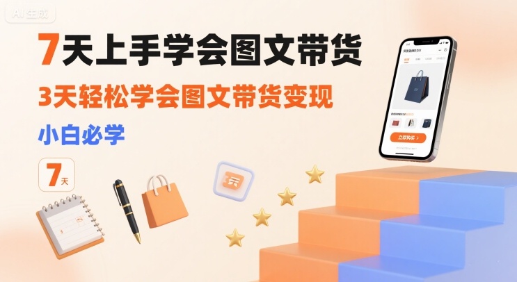 7天上手学会图文带货，3天轻松学会图文带货变现，小白必学-爱找项目网