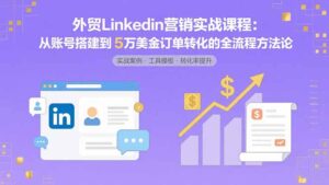 外贸LinkedIn营销实战课程：从账号搭建到5万美金订单转化的全流程方法论-爱找项目网