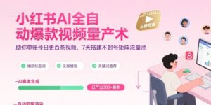 小红书AI全自动爆款视频量产术，助你单账号日更百条视频，7天搭建不封号矩阵流量池(更新8月)-爱找项目网