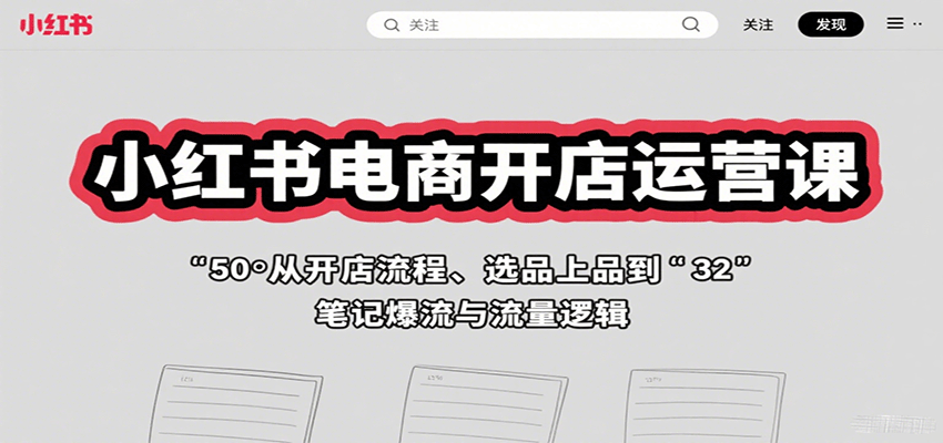 小红书电商开店运营课：从开店流程、选品上品到笔记爆流与流量逻辑-爱找项目网