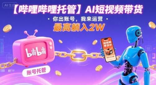 【哔哩哔哩托管】AI短视频带货，你出账号，我来运营，最高躺入2W【揭秘】-爱找项目网