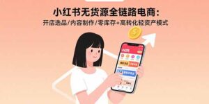 小红书无货源全链路电商：开店选品/内容制作/零库存+高转化轻资产模式-爱找项目网
