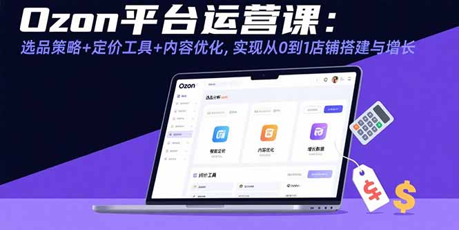 Ozon平台运营课：选品策略+定价工具+内容优化，实现从0到1店铺搭建与增长-爱找项目网