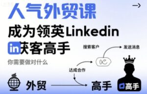 人气外贸课-成为领英Linkedin获客高手,你需要做对什么-爱找项目网