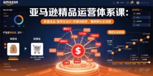 亚马逊精品运营体系课：数据选品/差异化设计/关键词矩阵，爆款孵化全流程-爱找项目网
