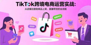 TikTok跨境电商运营实战：从店铺注册到商品上架、直播带货的全流程-爱找项目网