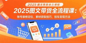 2025图文带货全流程课：账号装修定位，素材获取技巧，挂车变现方法-爱找项目网