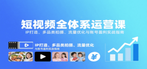 短视频全体系运营课：IP打造、多品类拍摄、流量优化与账号盈利实战指南-爱找项目网