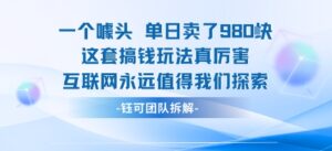 一个噱头单日卖了980米 这套搞钱玩法真厉害 互联网永远值得我们探索-爱找项目网