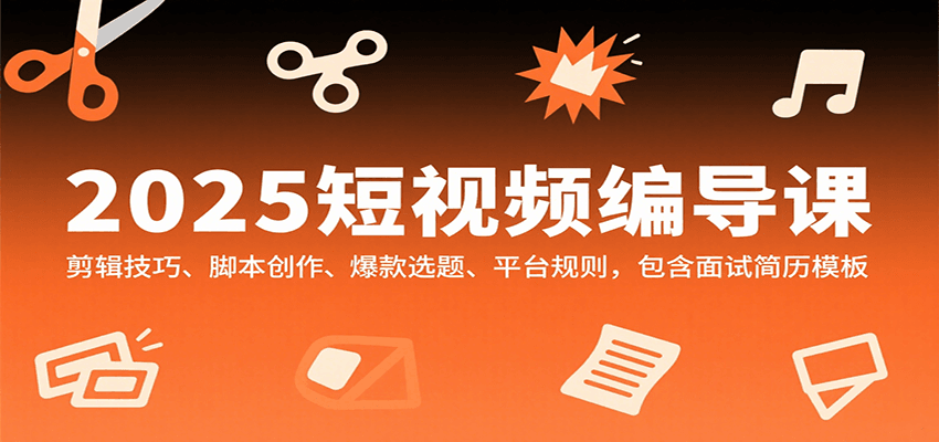 2025短视频编导课，剪辑技巧、脚本创作、爆款选题、平台规则，包含面试简历模板-爱找项目网