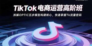 TikTok电商运营高阶班：拆解OPTIC五步模型构建核心，快速掌握Tk流量密码-爱找项目网