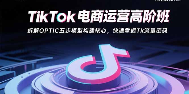 TikTok电商运营高阶班：拆解OPTIC五步模型构建核心，快速掌握Tk流量密码-爱找项目网