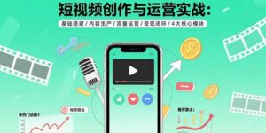 短视频创作与运营实战：基础搭建/内容生产/流量运营/变现闭环/4大核心模块-爱找项目网
