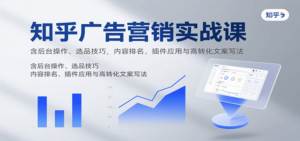 知乎广告营销实战课，含后台操作、选品技巧，内容排名、插件应用与高转化文案写法-爱找项目网