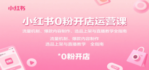 小红书0粉开店运营课：流量机制、爆款内容制作、选品上架与直播教学全指南-爱找项目网