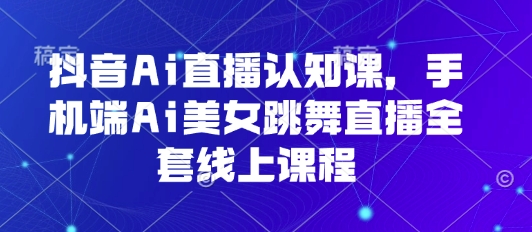 抖音Ai直播认知课，手机端Ai美女跳舞直播全套线上课程-爱找项目网