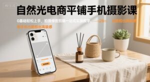 自然光电商平铺手机摄影课，0基础轻松上手，拍摄修图剪辑一站式实操教学，用手机也能拍出高级感-爱找项目网