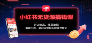 小红书无货源搞钱课：开店选品、爆品挖掘，剪辑引流、笔记运营与私域变现技巧-爱找项目网
