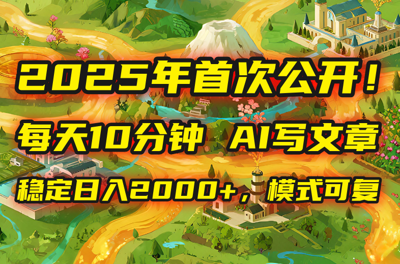 2025年8月首次公开，每天10分钟，用AI写文章，稳定日入2000+，模式可复…-爱找项目网