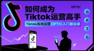 如何成为Tiktok运营高手，Tiktok高效运营OPTIC入门基础课-爱找项目网