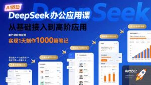 DeepSeek办公应用课：从基础接入到高阶应用，实现1天制作1000篇笔记-爱找项目网