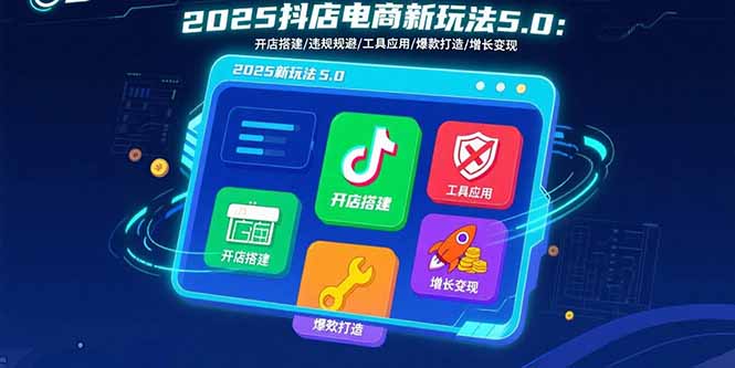 2025抖店电商新玩法5.0：开店搭建/违规规避/工具应用,快速掌握基础运营…-爱找项目网
